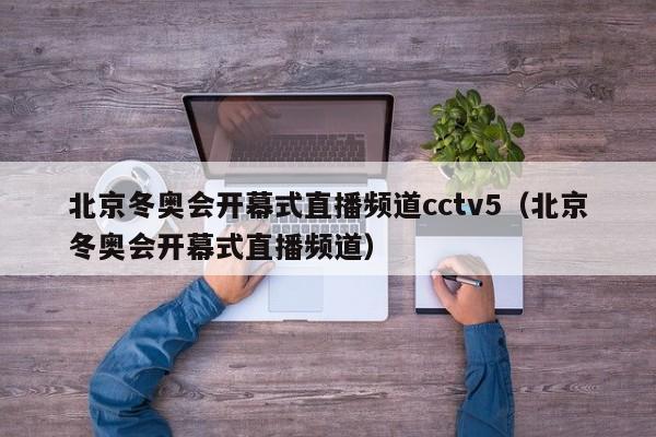 北京冬奥会开幕式直播频道cctv5（北京冬奥会开幕式直播频道）