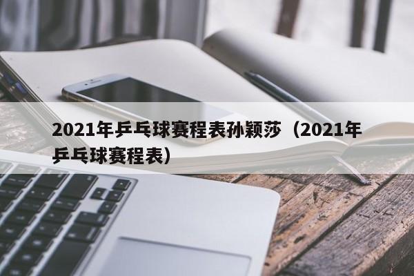 2021年乒乓球赛程表孙颖莎（2021年乒乓球赛程表）