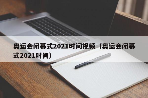 奥运会闭幕式2021时间视频（奥运会闭幕式2021时间）