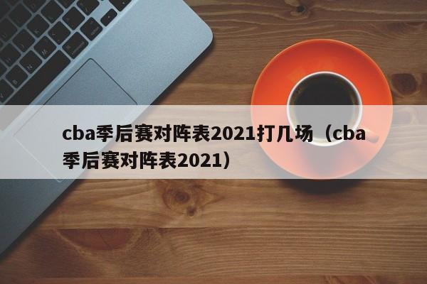 cba季后赛对阵表2021打几场（cba季后赛对阵表2021）