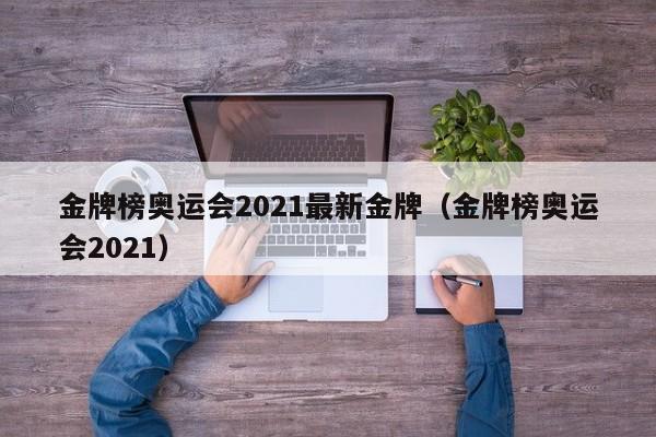 金牌榜奥运会2021最新金牌（金牌榜奥运会2021）