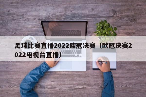 足球比赛直播2022欧冠决赛（欧冠决赛2022电视台直播）