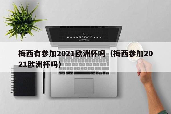 梅西有参加2021欧洲杯吗（梅西参加2021欧洲杯吗）