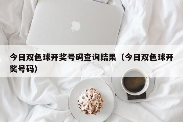 今日双色球开奖号码查询结果（今日双色球开奖号码）