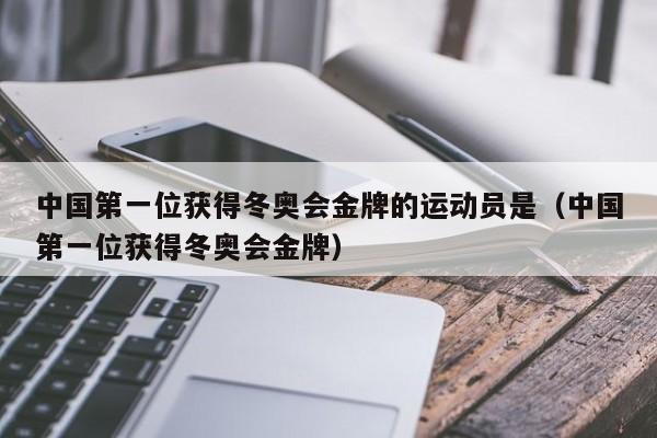 中国第一位获得冬奥会金牌的运动员是（中国第一位获得冬奥会金牌）