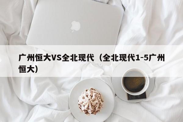 广州恒大VS全北现代（全北现代1-5广州恒大）