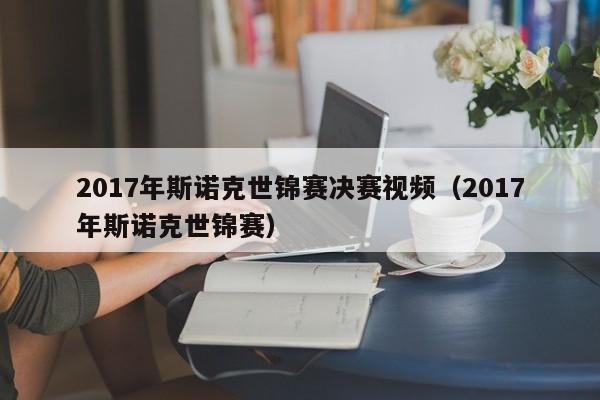 2017年斯诺克世锦赛决赛视频（2017年斯诺克世锦赛）