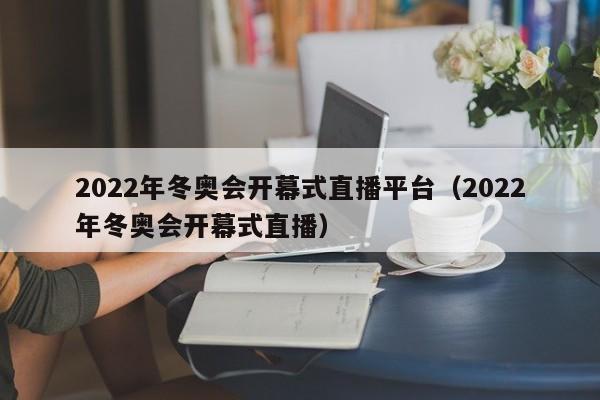 2022年冬奥会开幕式直播平台（2022年冬奥会开幕式直播）