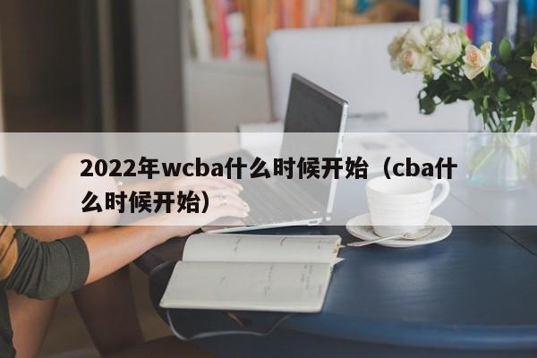 2022年wcba什么时候开始（cba什么时候开始）