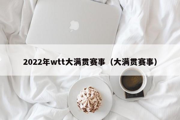 2022年wtt大满贯赛事（大满贯赛事）