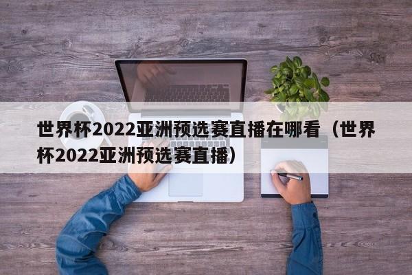 世界杯2022亚洲预选赛直播在哪看（世界杯2022亚洲预选赛直播）