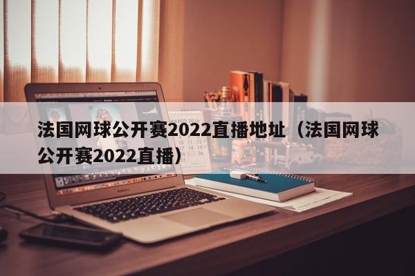 法国网球公开赛2022直播地址（法国网球公开赛2022直播）