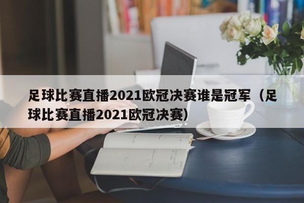 足球比赛直播2021欧冠决赛谁是冠军（足球比赛直播2021欧冠决赛）