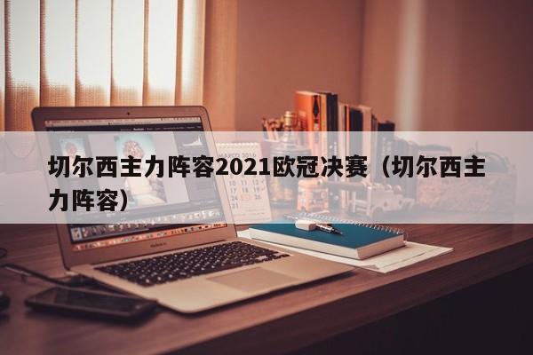 切尔西主力阵容2021欧冠决赛（切尔西主力阵容）