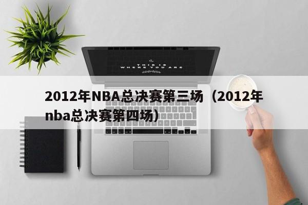 2012年NBA总决赛第三场（2012年nba总决赛第四场）