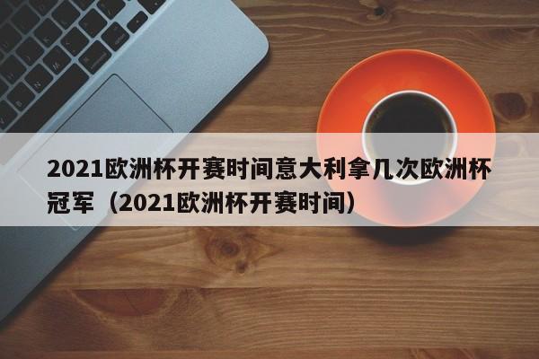 2021欧洲杯开赛时间意大利拿几次欧洲杯冠军（2021欧洲杯开赛时间）