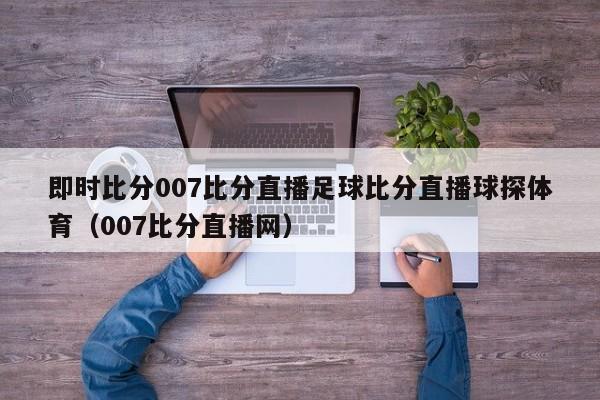 即时比分007比分直播足球比分直播球探体育（007比分直播网）