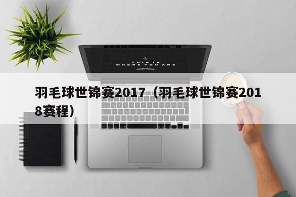 羽毛球世锦赛2017（羽毛球世锦赛2018赛程）