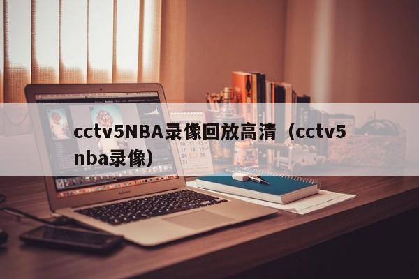 cctv5NBA录像回放高清（cctv5nba录像）