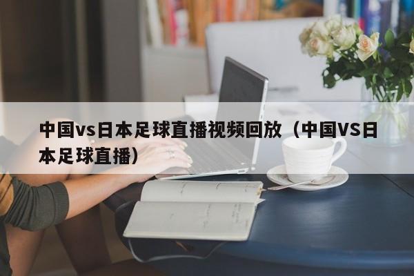 中国vs日本足球直播视频回放（中国VS日本足球直播）