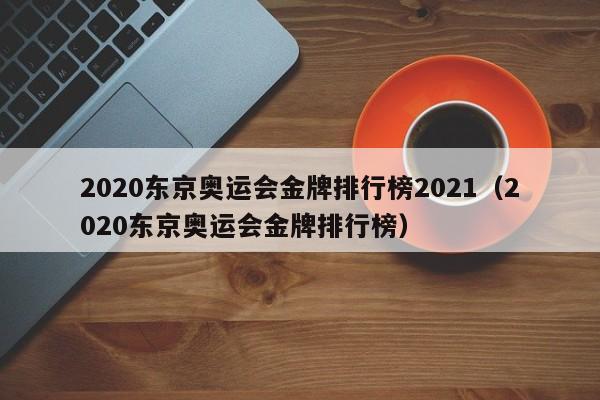 2020东京奥运会金牌排行榜2021（2020东京奥运会金牌排行榜）