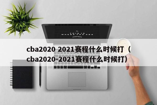 cba2020 2021赛程什么时候打（cba2020-2021赛程什么时候打）