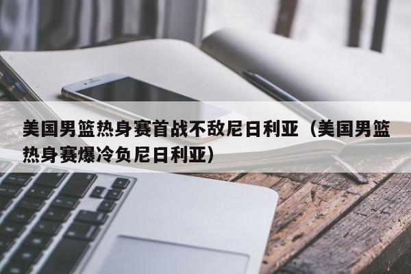 美国男篮热身赛首战不敌尼日利亚（美国男篮热身赛爆冷负尼日利亚）