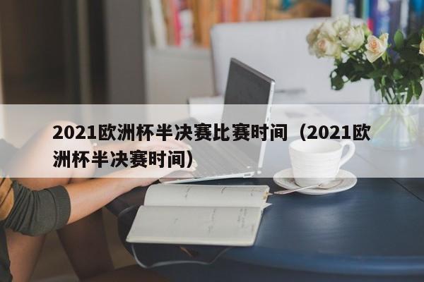 2021欧洲杯半决赛比赛时间（2021欧洲杯半决赛时间）