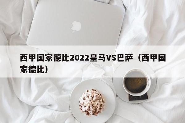 西甲国家德比2022皇马VS巴萨（西甲国家德比）