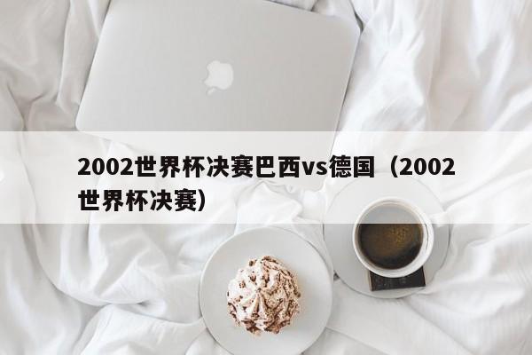 2002世界杯决赛巴西vs德国（2002世界杯决赛）