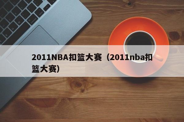 2011NBA扣篮大赛（2011nba扣篮大赛）