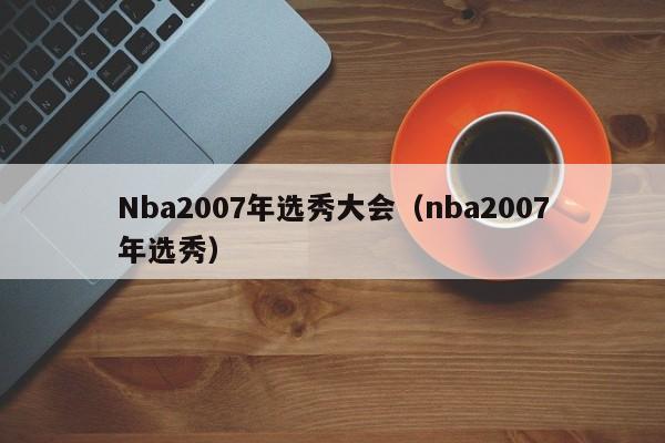 Nba2007年选秀大会（nba2007年选秀）