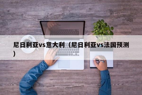 尼日利亚vs意大利（尼日利亚vs法国预测）