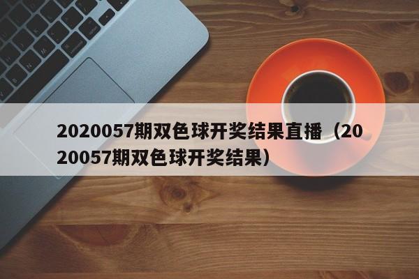 2020057期双色球开奖结果直播（2020057期双色球开奖结果）