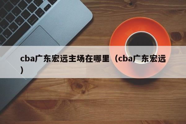 cba广东宏远主场在哪里（cba广东宏远）