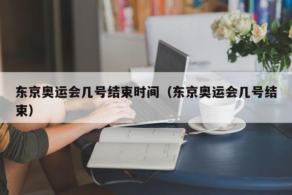 东京奥运会几号结束时间（东京奥运会几号结束）