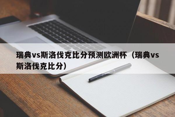 瑞典vs斯洛伐克比分预测欧洲杯（瑞典vs斯洛伐克比分）