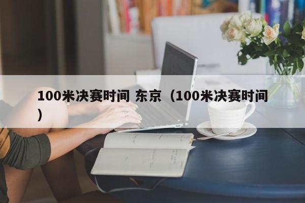 100米决赛时间 东京（100米决赛时间）