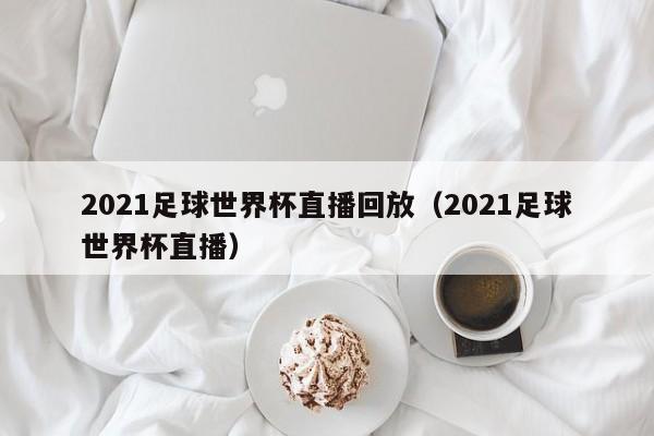 2021足球世界杯直播回放（2021足球世界杯直播）