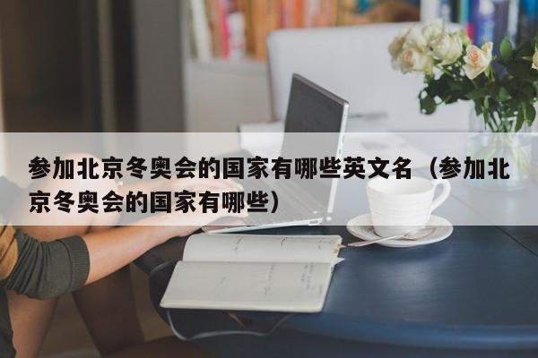 参加北京冬奥会的国家有哪些英文名（参加北京冬奥会的国家有哪些）