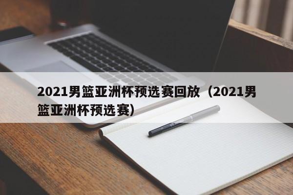 2021男篮亚洲杯预选赛回放（2021男篮亚洲杯预选赛）