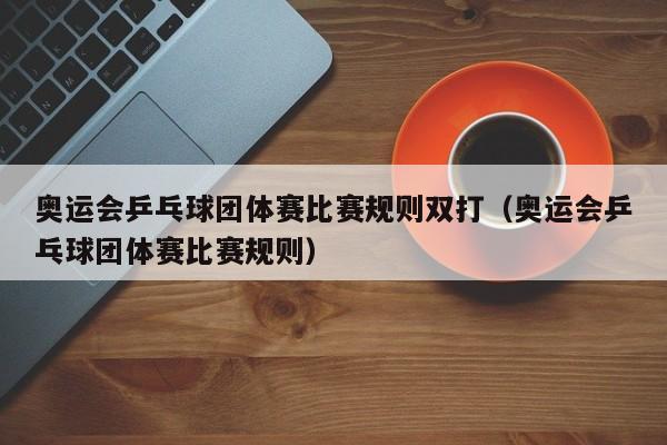 奥运会乒乓球团体赛比赛规则双打（奥运会乒乓球团体赛比赛规则）