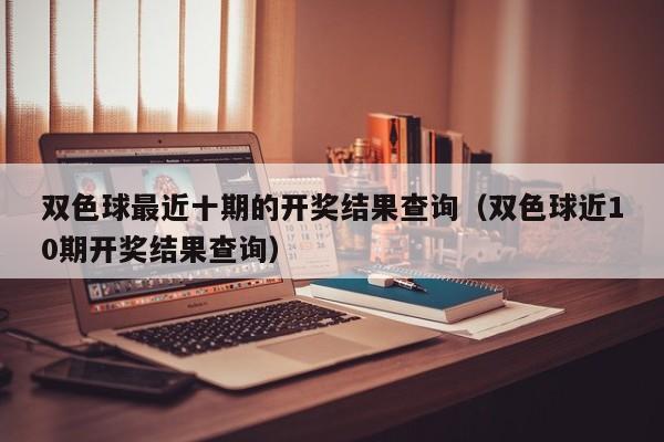 双色球最近十期的开奖结果查询（双色球近10期开奖结果查询）