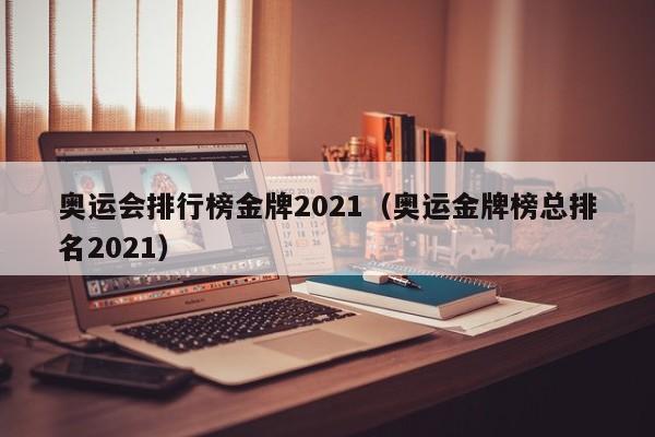 奥运会排行榜金牌2021（奥运金牌榜总排名2021）