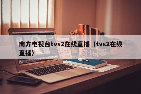 南方电视台tvs2在线直播（tvs2在线直播）