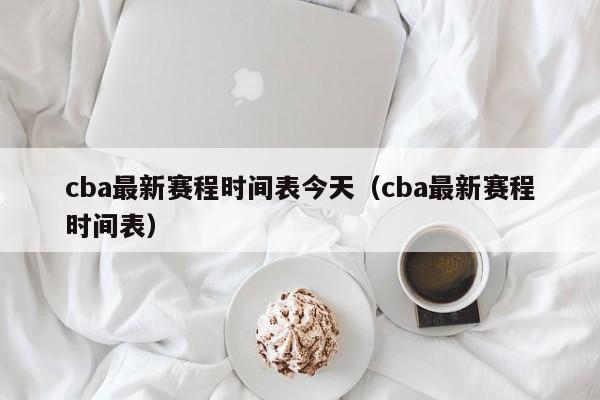 cba最新赛程时间表今天（cba最新赛程时间表）