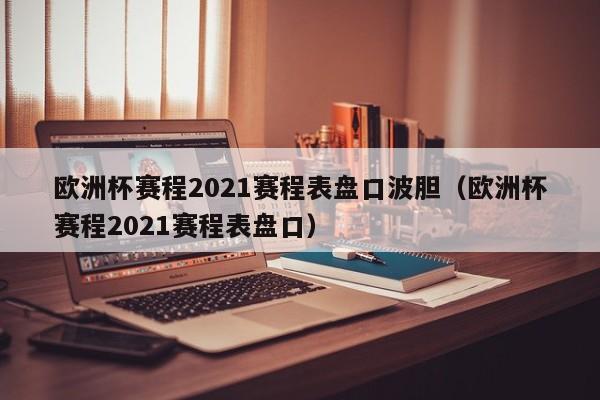 欧洲杯赛程2021赛程表盘口波胆（欧洲杯赛程2021赛程表盘口）