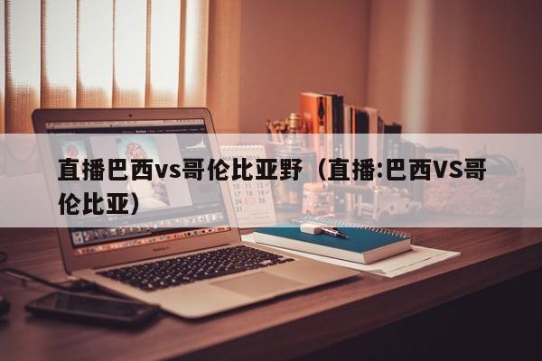 直播巴西vs哥伦比亚野（直播:巴西VS哥伦比亚）