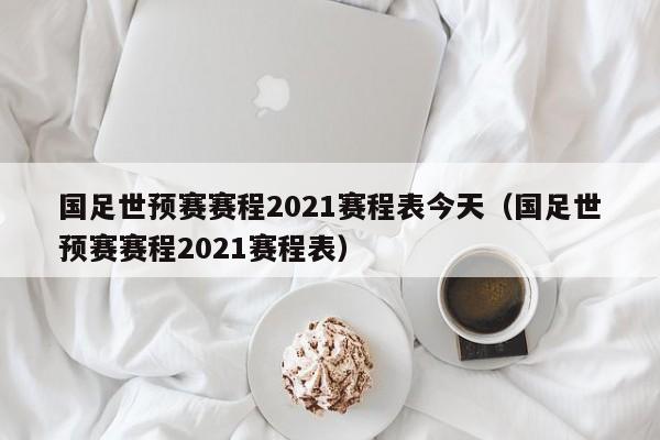 国足世预赛赛程2021赛程表今天（国足世预赛赛程2021赛程表）