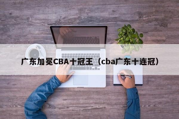 广东加冕CBA十冠王（cba广东十连冠）